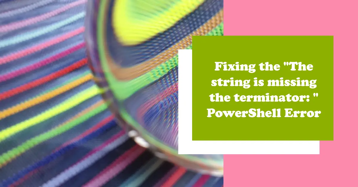 Fixing the "The string is missing the terminator: " PowerShell Error