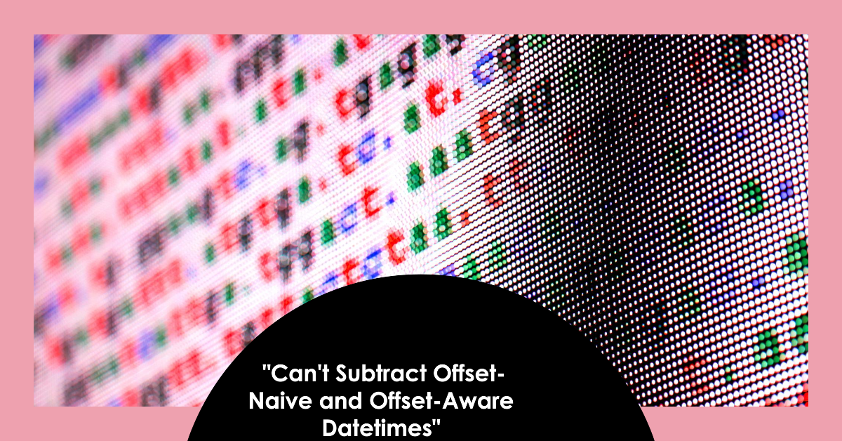 Solving the "Can't Subtract Offset-Naive and Offset-Aware Datetimes" Error