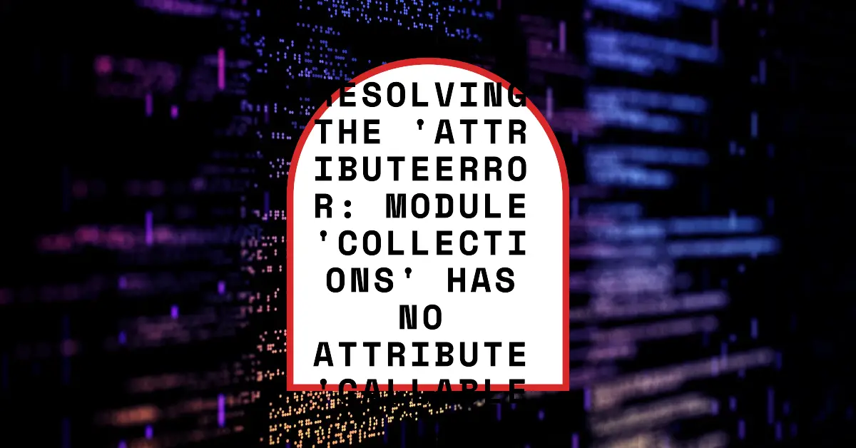 Resolving the 'AttributeError: module 'collections' has no attribute 'callable''